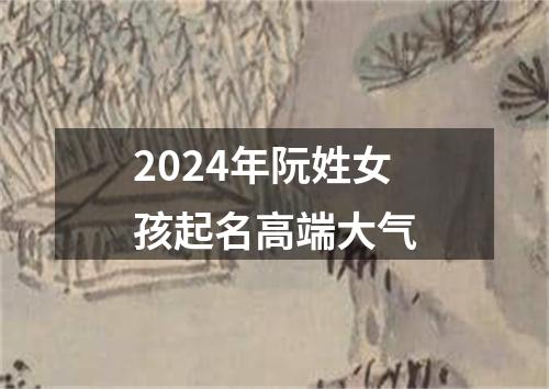 2024年阮姓女孩起名高端大气