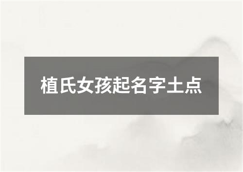 植氏女孩起名字土点