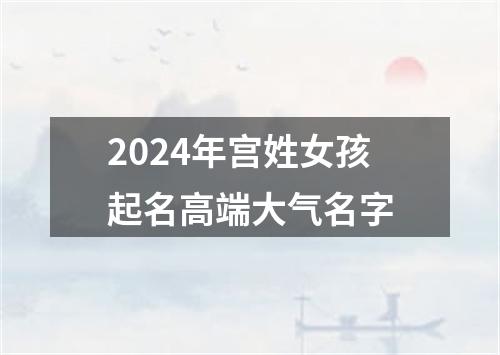 2024年宫姓女孩起名高端大气名字