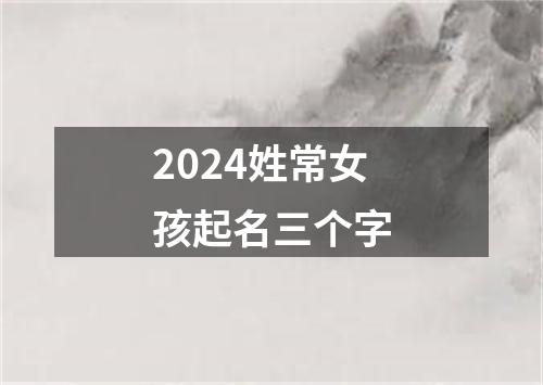 2024姓常女孩起名三个字