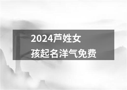 2024芦姓女孩起名洋气免费