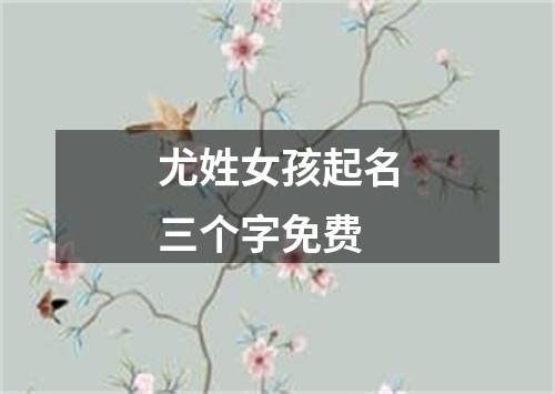 尤姓女孩起名三个字免费