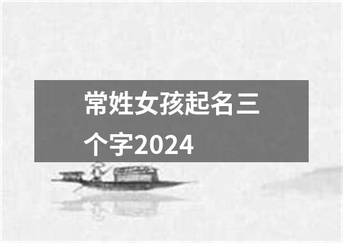 常姓女孩起名三个字2024