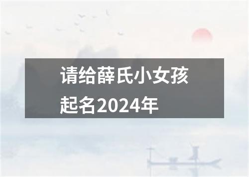 请给薛氏小女孩起名2024年