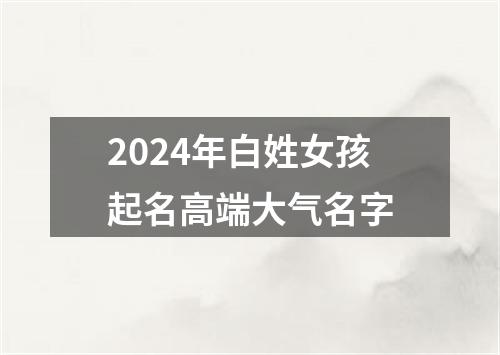 2024年白姓女孩起名高端大气名字