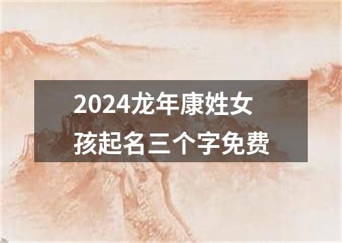 2024龙年康姓女孩起名三个字免费