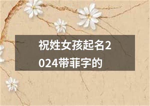 祝姓女孩起名2024带菲字的