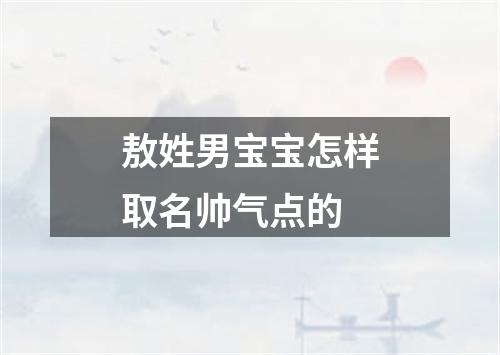 敖姓男宝宝怎样取名帅气点的