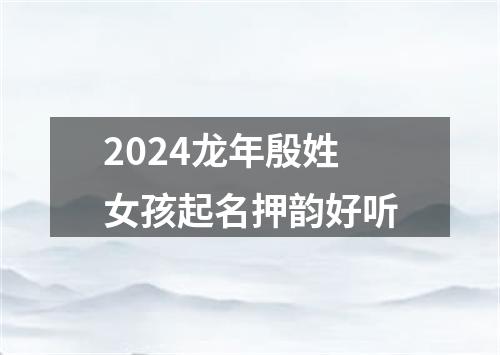 2024龙年殷姓女孩起名押韵好听