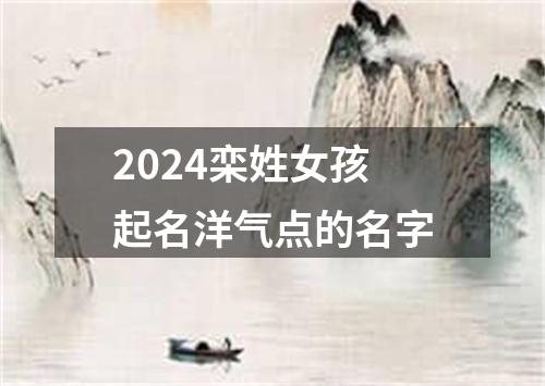 2024栾姓女孩起名洋气点的名字