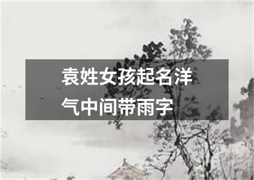 袁姓女孩起名洋气中间带雨字