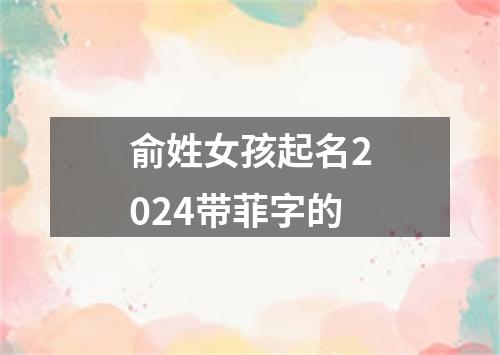 俞姓女孩起名2024带菲字的