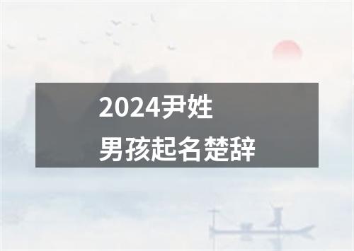 2024尹姓男孩起名楚辞