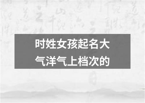 时姓女孩起名大气洋气上档次的