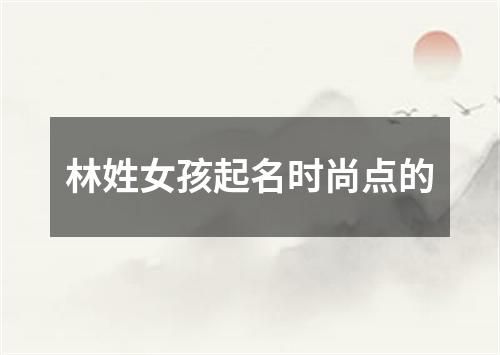 林姓女孩起名时尚点的