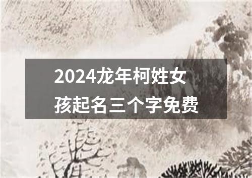 2024龙年柯姓女孩起名三个字免费