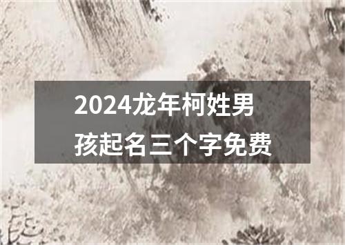 2024龙年柯姓男孩起名三个字免费