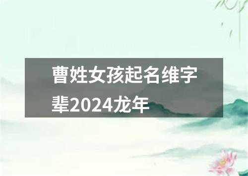 曹姓女孩起名维字辈2024龙年