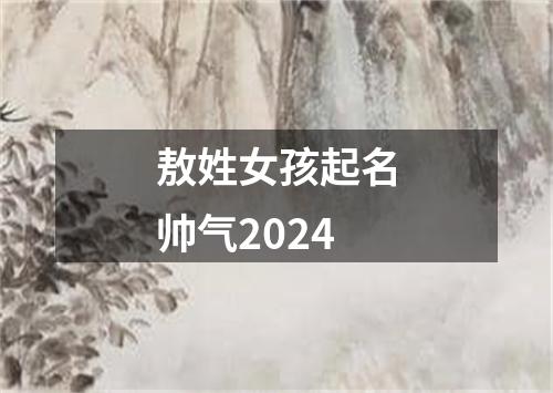 敖姓女孩起名帅气2024