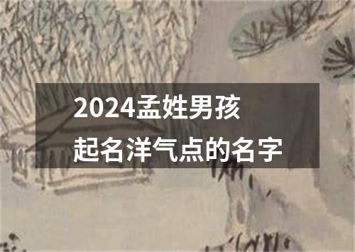 2024孟姓男孩起名洋气点的名字