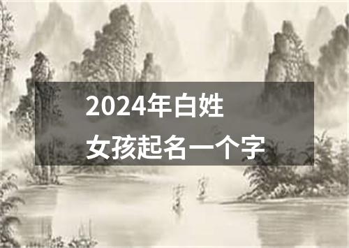 2024年白姓女孩起名一个字