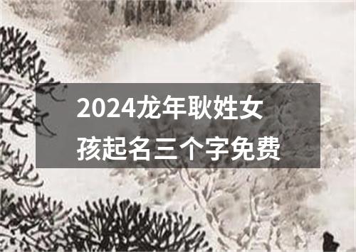 2024龙年耿姓女孩起名三个字免费