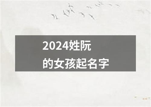 2024姓阮的女孩起名字