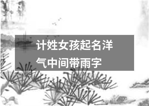 计姓女孩起名洋气中间带雨字