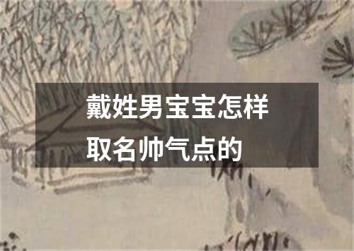 戴姓男宝宝怎样取名帅气点的