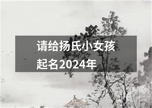 请给扬氏小女孩起名2024年