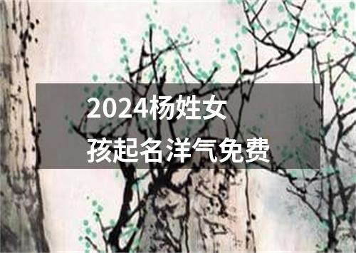 2024杨姓女孩起名洋气免费