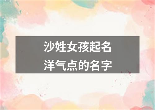 沙姓女孩起名洋气点的名字