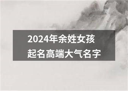 2024年余姓女孩起名高端大气名字