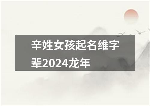 辛姓女孩起名维字辈2024龙年