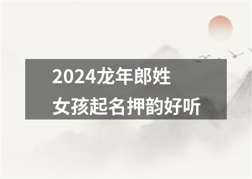 2024龙年郎姓女孩起名押韵好听