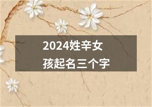 2024姓辛女孩起名三个字