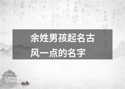 余姓男孩起名古风一点的名字