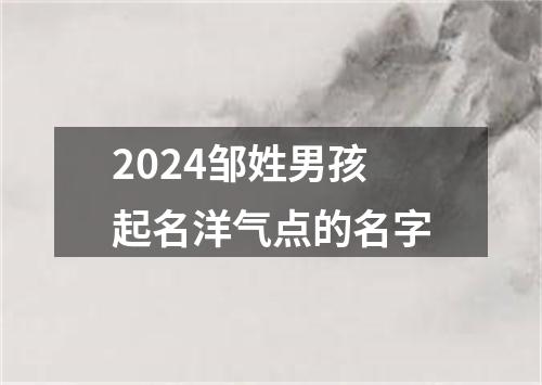 2024邹姓男孩起名洋气点的名字