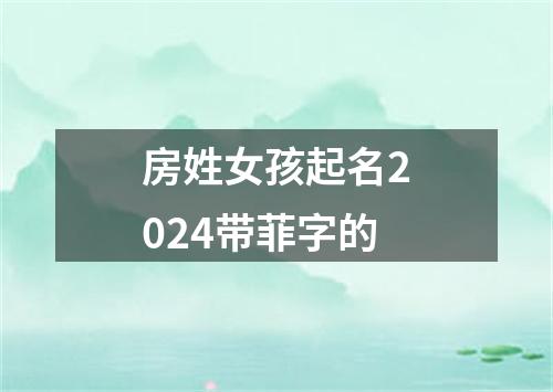 房姓女孩起名2024带菲字的