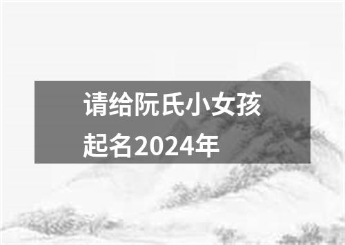 请给阮氏小女孩起名2024年