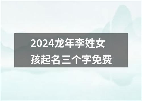 2024龙年李姓女孩起名三个字免费