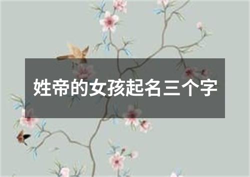 姓帝的女孩起名三个字