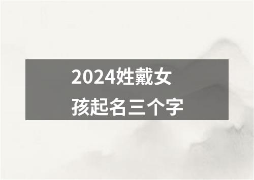 2024姓戴女孩起名三个字