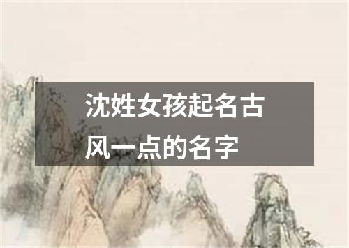 沈姓女孩起名古风一点的名字