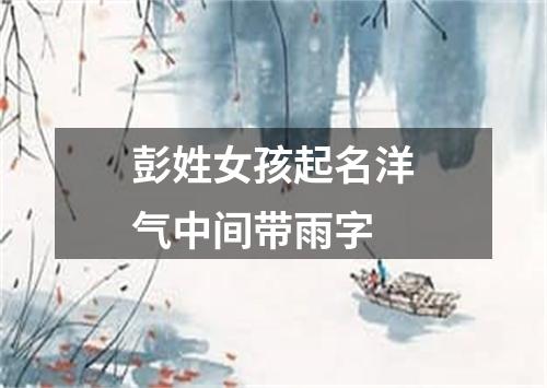 彭姓女孩起名洋气中间带雨字