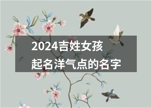 2024吉姓女孩起名洋气点的名字