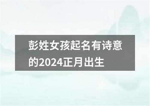 彭姓女孩起名有诗意的2024正月出生