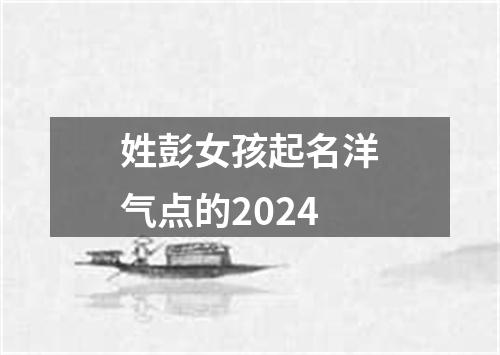 姓彭女孩起名洋气点的2024