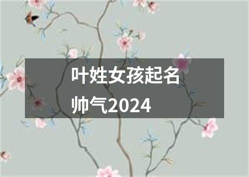 叶姓女孩起名帅气2024