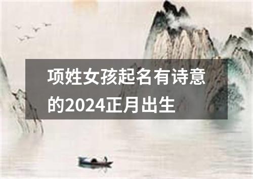 项姓女孩起名有诗意的2024正月出生